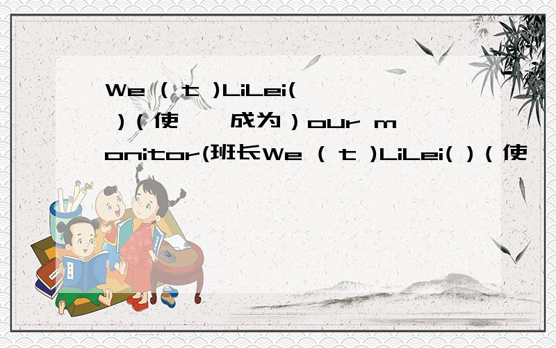 We ( t )LiLei( )（使……成为）our monitor(班长We ( t )LiLei( )（使……成为）our monitor(班长）
