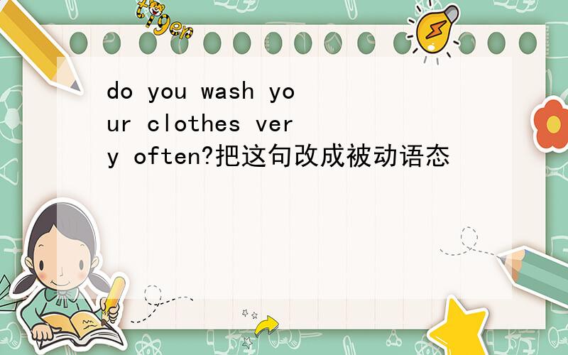 do you wash your clothes very often?把这句改成被动语态