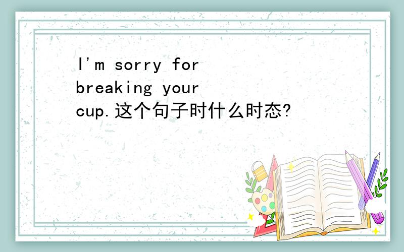 I'm sorry for breaking your cup.这个句子时什么时态?
