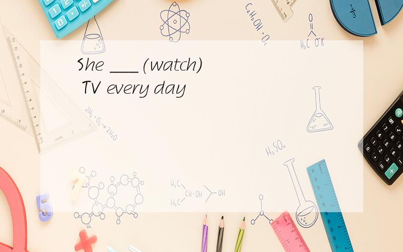 She ___(watch) TV every day