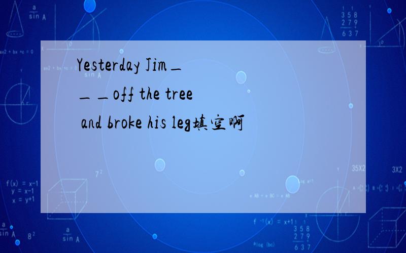 Yesterday Jim___off the tree and broke his leg填空啊