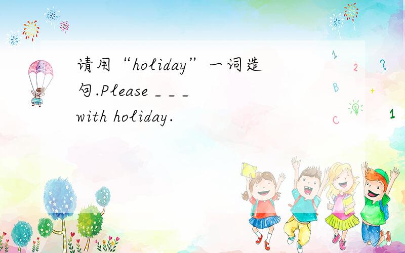 请用“holiday”一词造句.Please _ _ _with holiday.