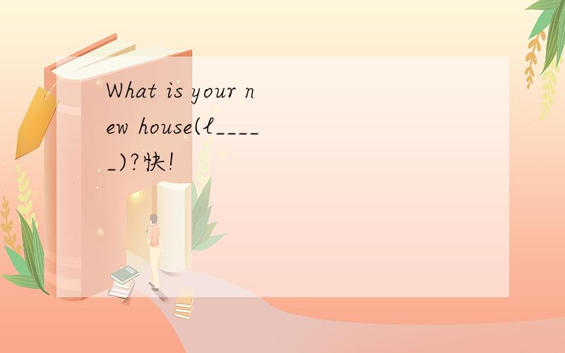 What is your new house(l_____)?快!