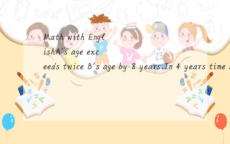 Math with EnglishA's age exceeds twice B's age by 8 years.In 4 years time half of A's age will exceed B's age by 2 years.Find their present ages.(How old are A and B now)?Please list how did you get the answer...Excuse me,474096872 - 大魔导师 十