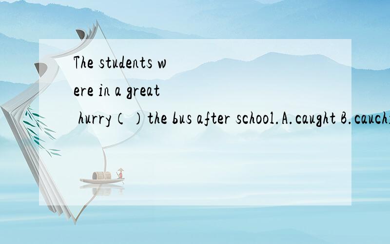 The students were in a great hurry（）the bus after school.A.caught B.cauching C.to catch D.catch