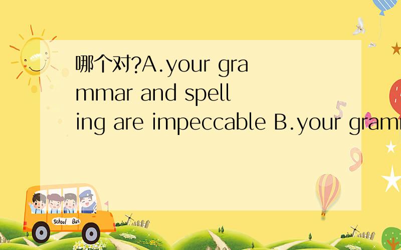 哪个对?A.your grammar and spelling are impeccable B.your grammar and spelling is wrong