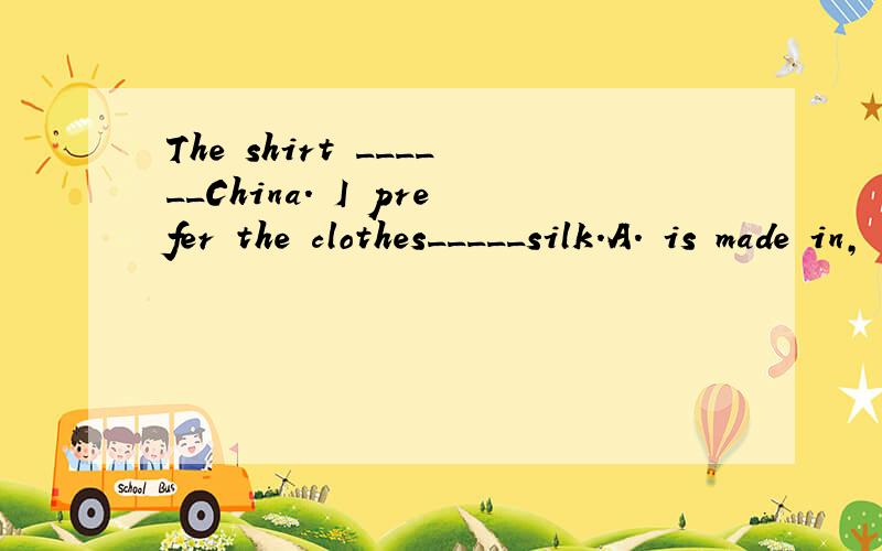 The shirt ______China. I prefer the clothes_____silk.A. is made in, made of B. made in C. is made in, is made of D. made in , made of
