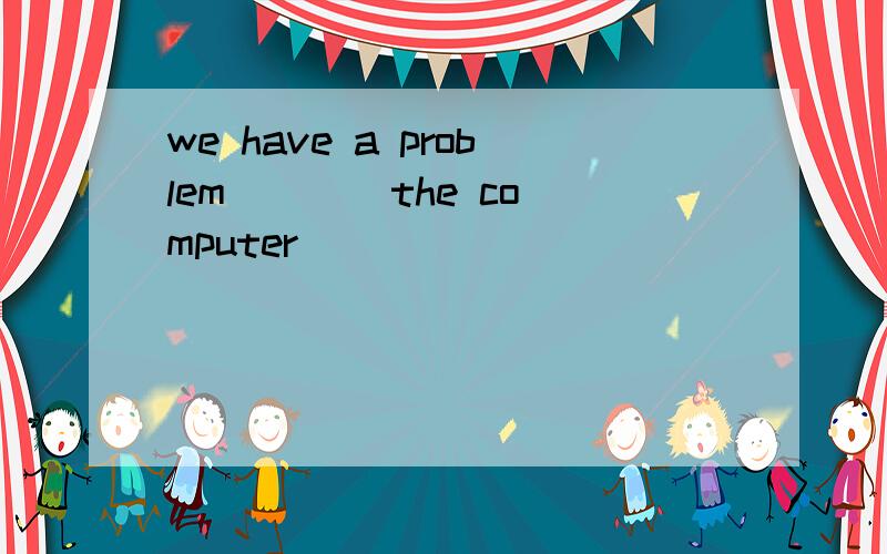 we have a problem ___ the computer