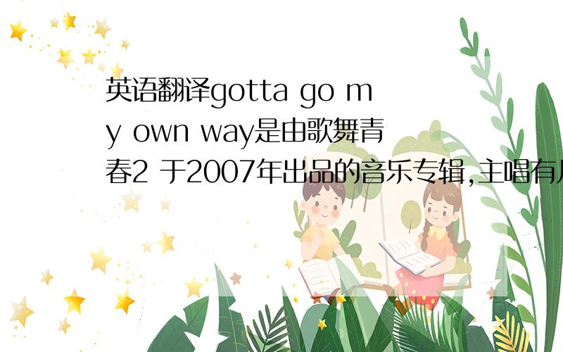 英语翻译gotta go my own way是由歌舞青春2 于2007年出品的音乐专辑,主唱有凡妮莎·哈金斯,扎克·埃夫隆这首歌的作者是：亚当·华斯、安迪·塔德.﻿人名不用翻译