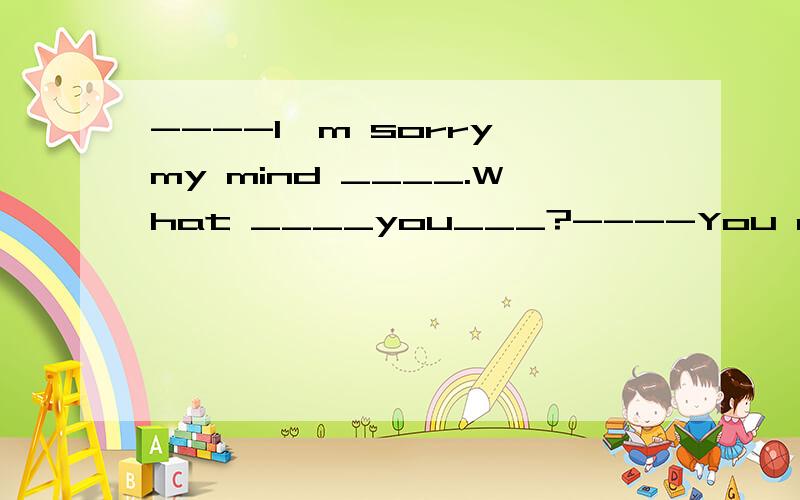 ----I'm sorry my mind ____.What ____you___?----You are always absent-minded in class.----I'm sorry my mind ____.What ____you___?----You are always absent-minded in class.A.am wandering;do;say B.wandered;had;saidC.wondered;did;say D.was wondering;did;