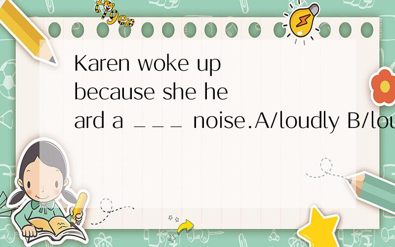 Karen woke up because she heard a ___ noise.A/loudly B/loud C/loudest 应该用哪个,为什么?