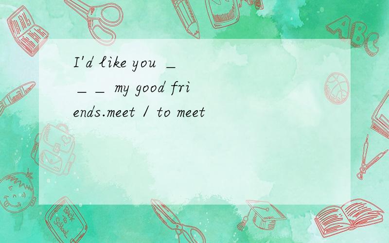 I'd like you ＿＿＿ my good friends.meet / to meet