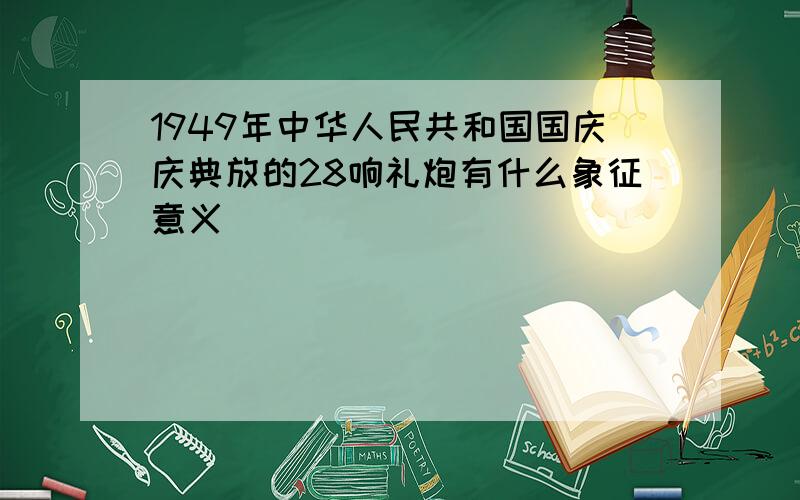 1949年中华人民共和国国庆庆典放的28响礼炮有什么象征意义