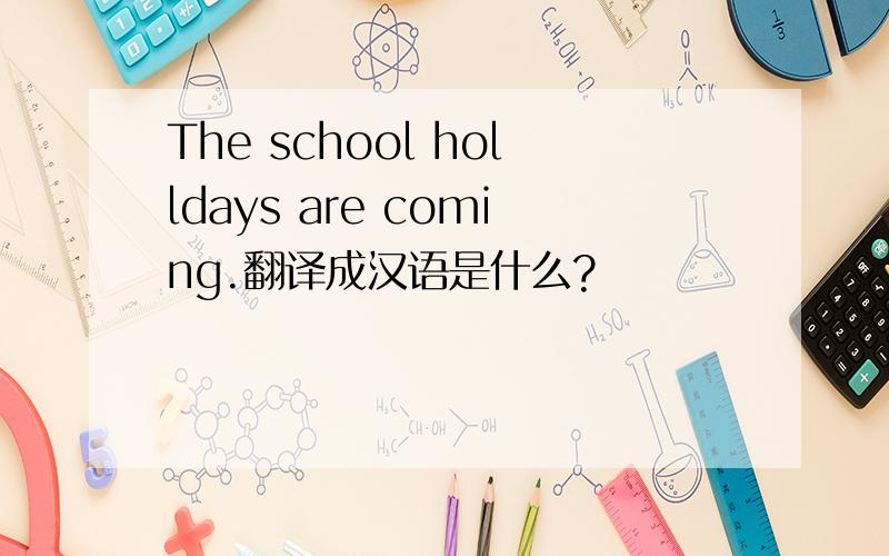 The school holldays are coming.翻译成汉语是什么?