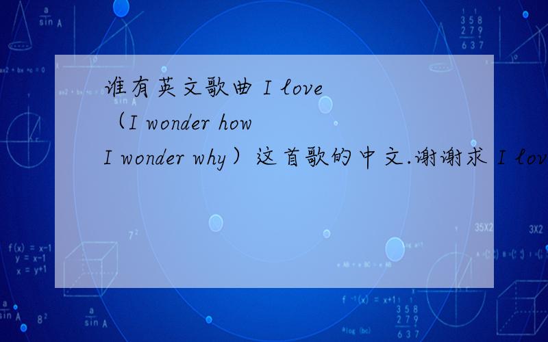 谁有英文歌曲 I love （I wonder how I wonder why）这首歌的中文.谢谢求 I love 这首英文歌曲的中文歌词