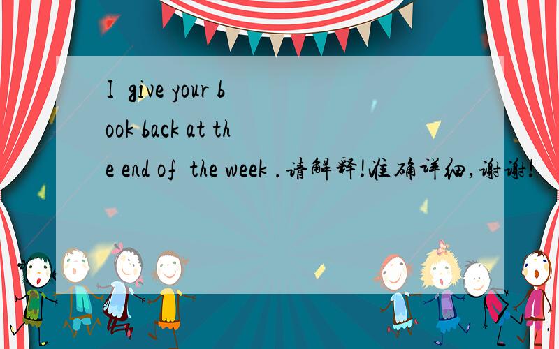 I  give your book back at the end of  the week .请解释!准确详细,谢谢!