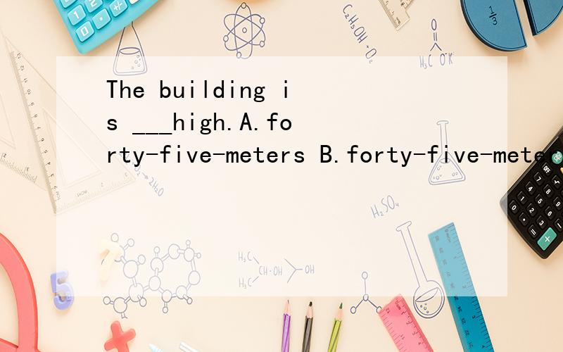 The building is ___high.A.forty-five-meters B.forty-five-meter C.fourty-five-meter D.forty-five meters理由