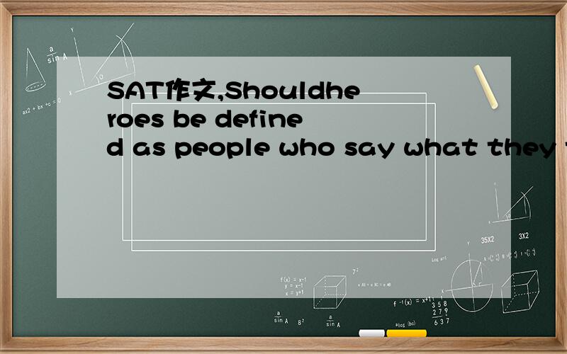 SAT作文,Shouldheroes be defined as people who say what they think when we ourselves lack thecourage to say it?With the development of human civilizations,nowadays,when facing some injustice situations,more people choose to avoidinvolving in to it,h