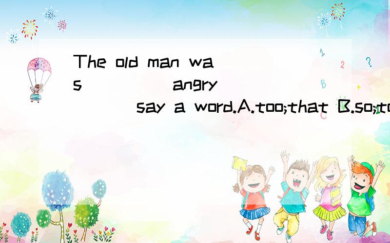The old man was ____ angry ____ say a word.A.too;that B.so;to C.very;to D.too;to怎么写?