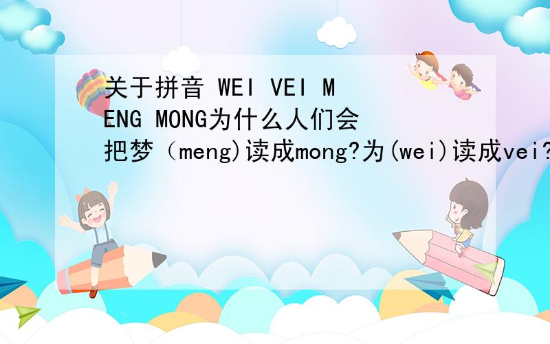 关于拼音 WEI VEI MENG MONG为什么人们会把梦（meng)读成mong?为(wei)读成vei?