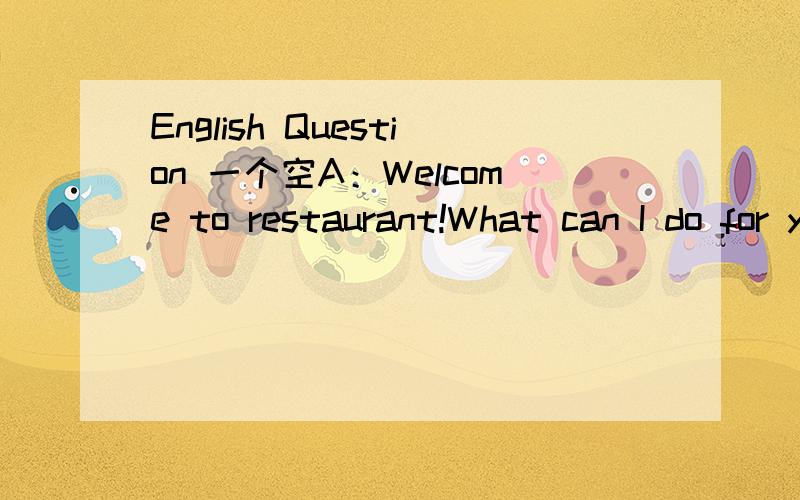 English Question 一个空A：Welcome to restaurant!What can I do for you?B:I'd like some noodles.A:We have only mutton noodles.We killed(杀) a sheep(羊） this morning.B:OK.I'll have one bowl.What size do you have?A:We have large,medium and small