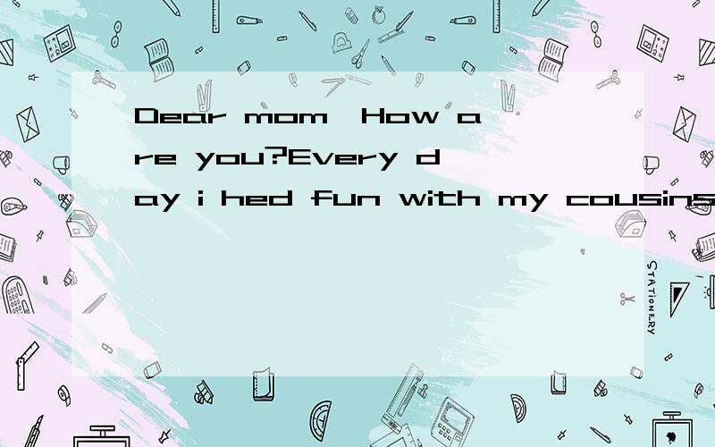 Dear mom,How are you?Every day i hed fun with my cousins.On Monday we went to a restaurant.We at