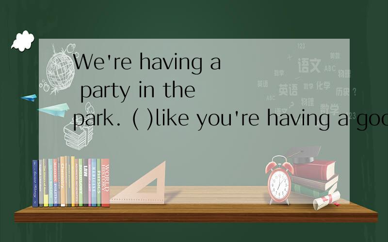 We're having a party in the park. ( )like you're having a good time.A、Listens    B、Sounds   C、Looks    D、Tasts
