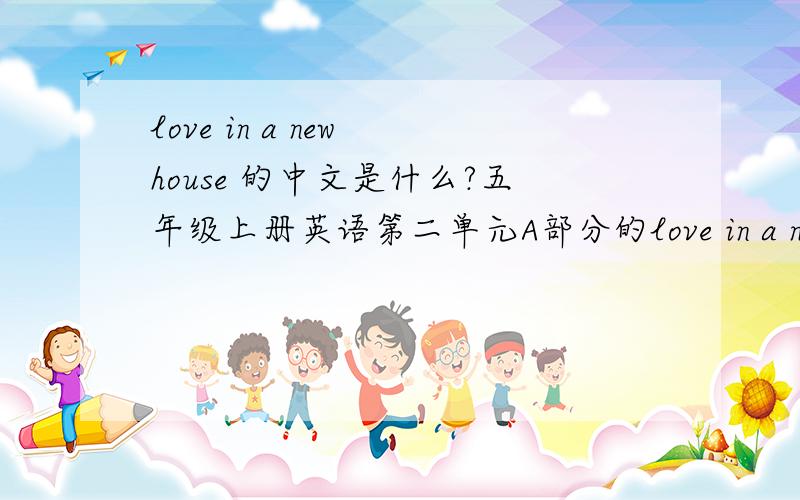 love in a new house 的中文是什么?五年级上册英语第二单元A部分的love in a new house 的中文意思.