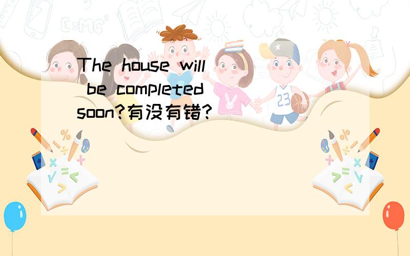 The house will be completed soon?有没有错?
