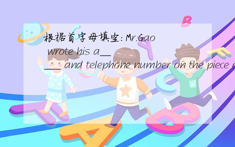 根据首字母填空：Mr.Gao wrote his a_____ and telephone number on the piece of paper.Whcre is your teacher She's gone to the post o_____.What does 
