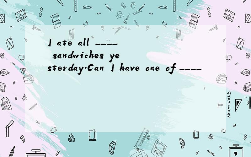 I ate all ____ sandwiches yesterday.Can I have one of ____