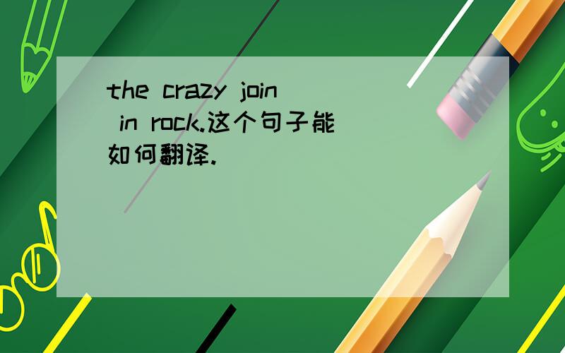 the crazy join in rock.这个句子能如何翻译.