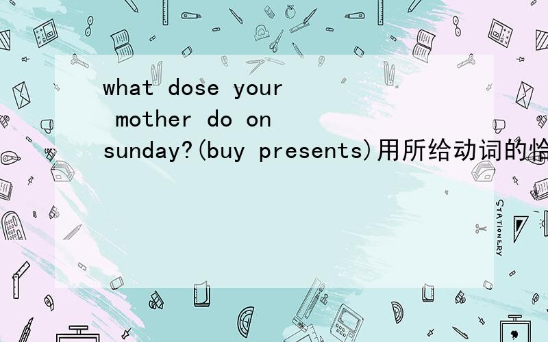 what dose your mother do on sunday?(buy presents)用所给动词的恰当形式回答问题