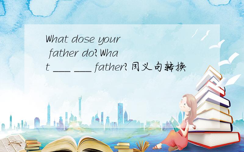 What dose your father do?What ___ ___ father?同义句转换