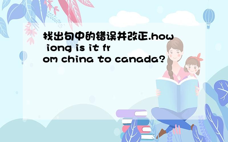 找出句中的错误并改正.how iong is it from china to canada?