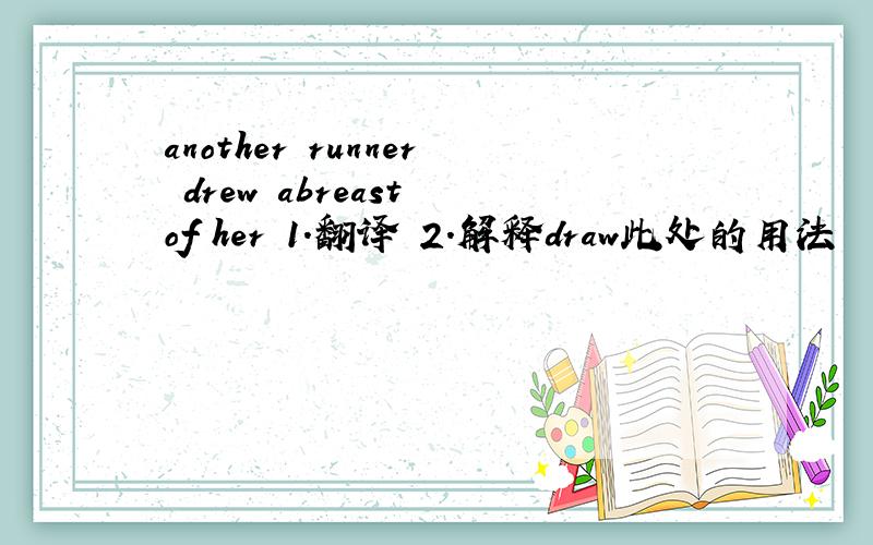 another runner drew abreast of her 1.翻译 2.解释draw此处的用法