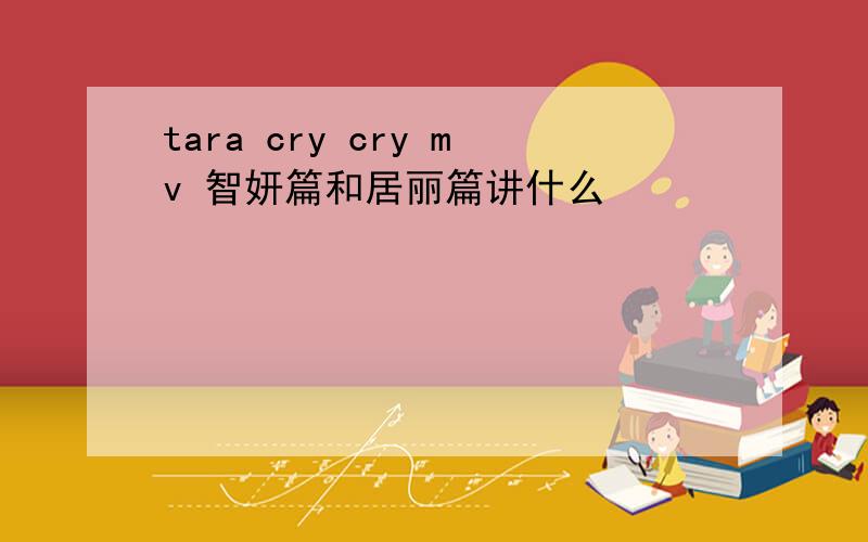 tara cry cry mv 智妍篇和居丽篇讲什么