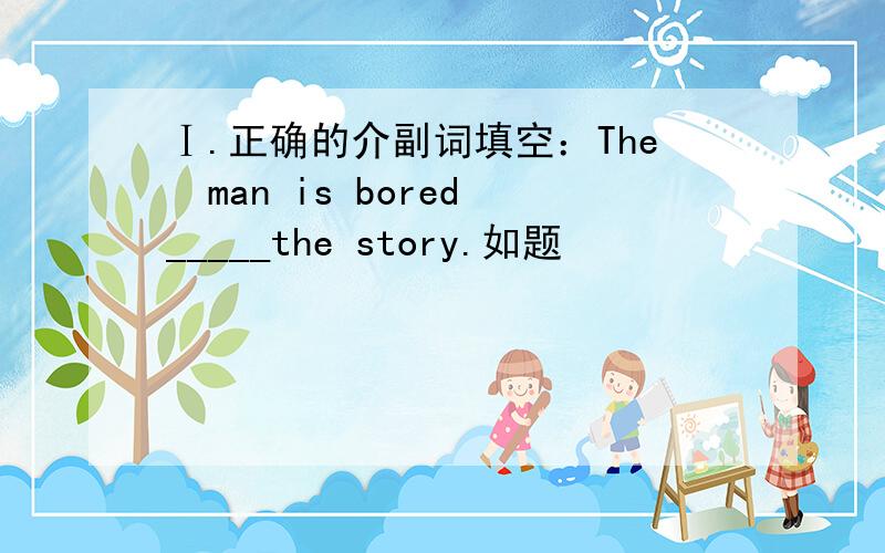 Ⅰ.正确的介副词填空：The  man is bored_____the story.如题