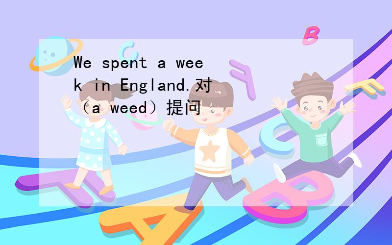 We spent a week in England.对（a weed）提问