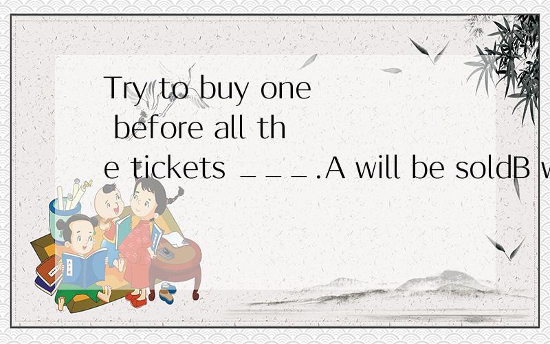 Try to buy one before all the tickets ___.A will be soldB will be sold outC are soldD are sold out讲清楚一点 谢谢