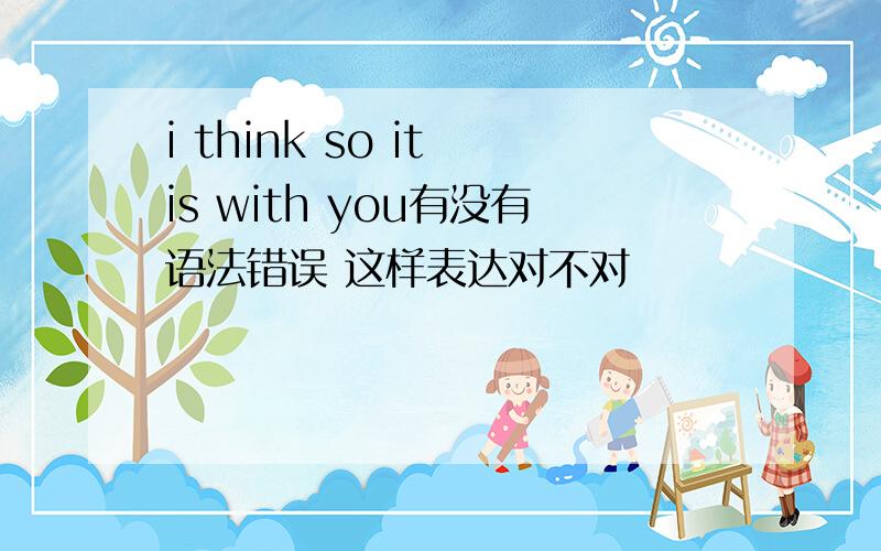 i think so it is with you有没有语法错误 这样表达对不对