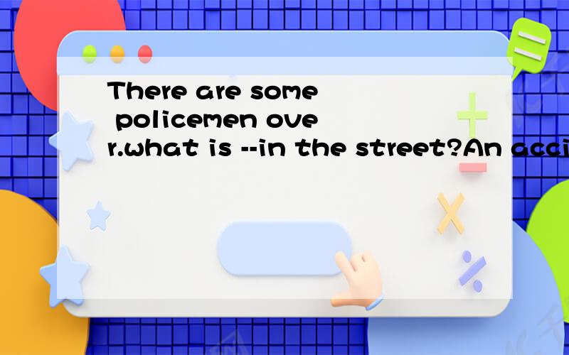 There are some policemen over.what is --in the street?An accident?AhappeningBhappenedCtaking plac