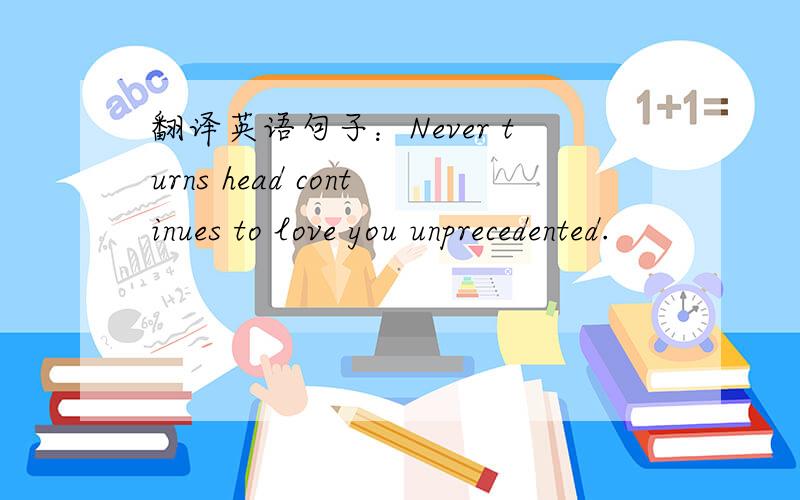 翻译英语句子：Never turns head continues to love you unprecedented.