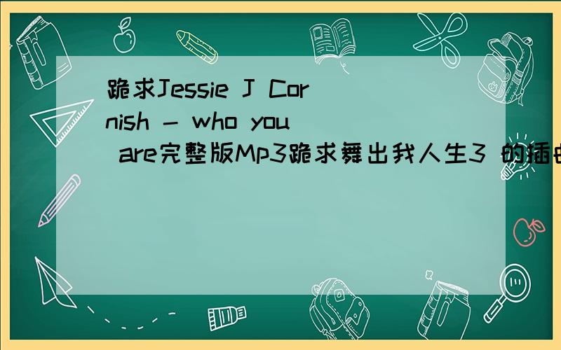 跪求Jessie J Cornish - who you are完整版Mp3跪求舞出我人生3 的插曲Jessie J Cornish - who you are完整版Mp3,我的邮箱是Newfounder8817@126.com以防收不到
