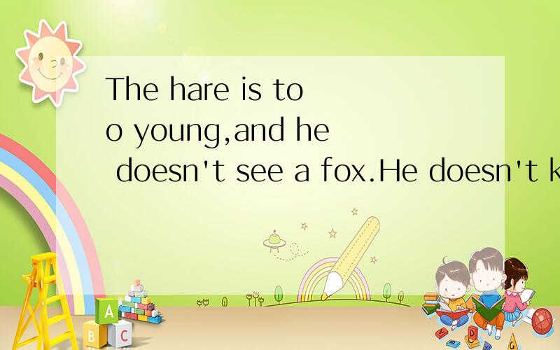 The hare is too young,and he doesn't see a fox.He doesn't know a fox是什么意