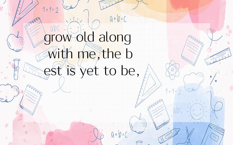 grow old along with me,the best is yet to be,
