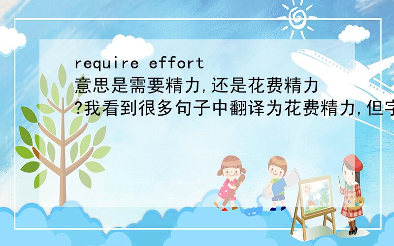require effort意思是需要精力,还是花费精力?我看到很多句子中翻译为花费精力,但字面上看是需要精力.