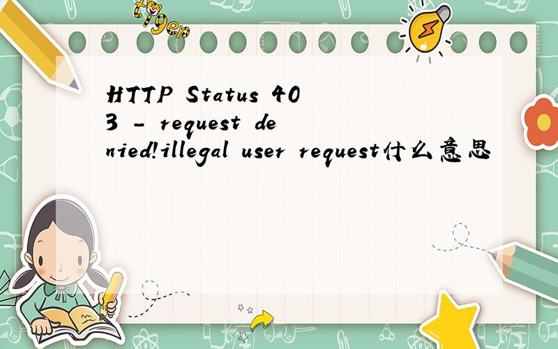 HTTP Status 403 - request denied!illegal user request什么意思
