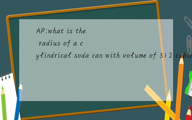AP:what is the radius of a cylindrical soda can with volume of 512 cubic inches that will usewhat is the radius of a cylindrical soda can with volume of 512 cubic inches that will use the minimum material?