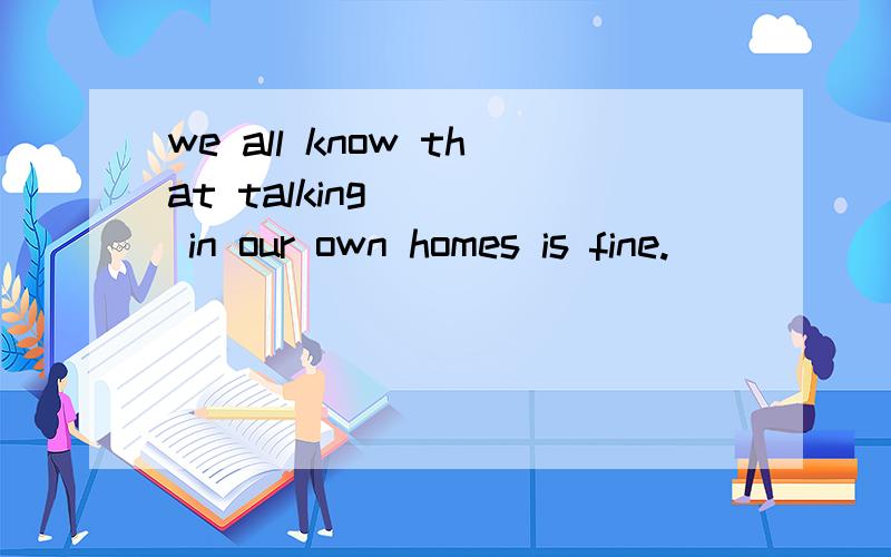 we all know that talking ___ in our own homes is fine.
